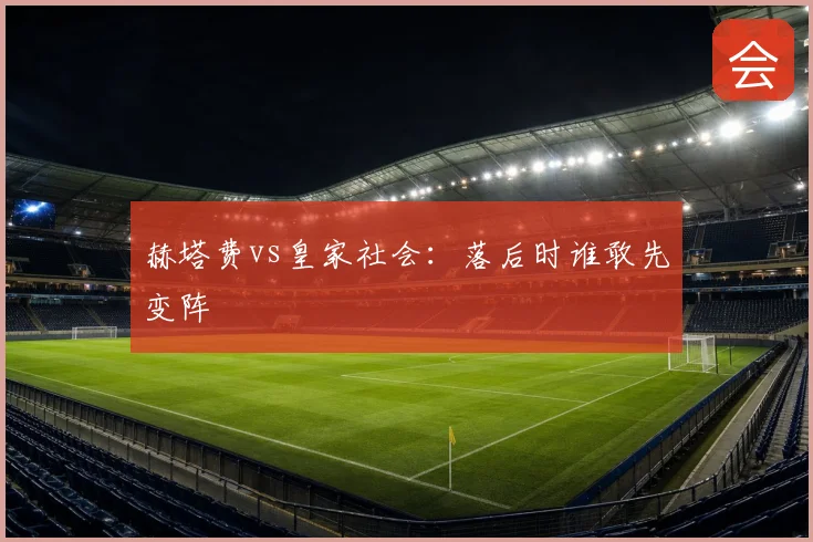 赫塔费vs皇家社会：落后时谁敢先变阵