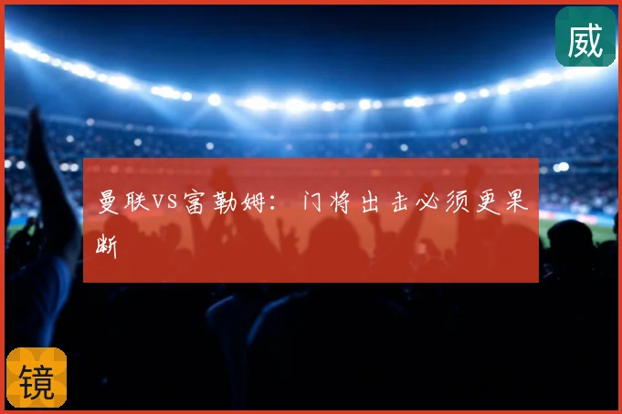 曼联vs富勒姆：门将出击必须更果断